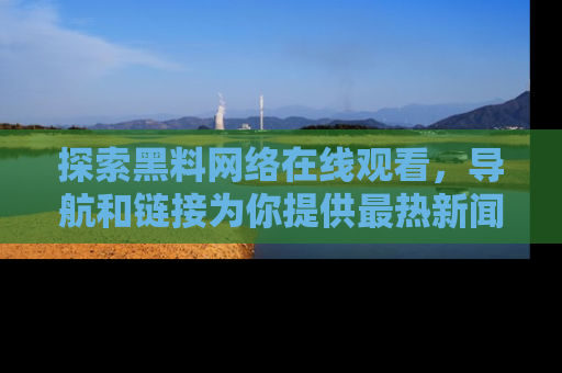 探索黑料网络在线观看，导航和链接为你提供最热新闻！