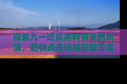 探索九一吃瓜黑料带来的风波，赶快点击链接获取丰富内幕资讯！