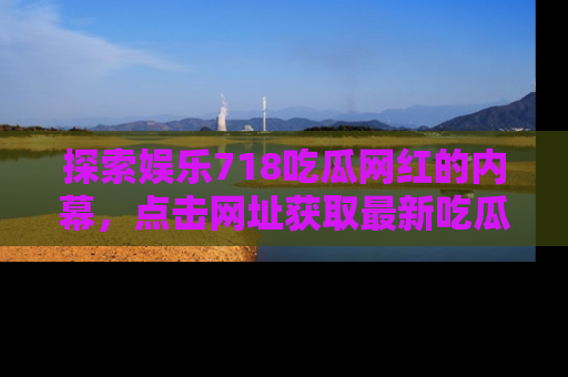 探索娱乐718吃瓜网红的内幕，点击网址获取最新吃瓜资讯。