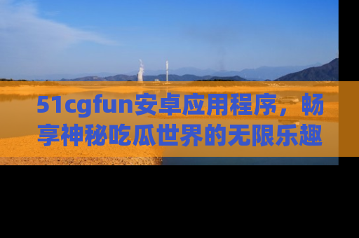 51cgfun安卓应用程序，畅享神秘吃瓜世界的无限乐趣！