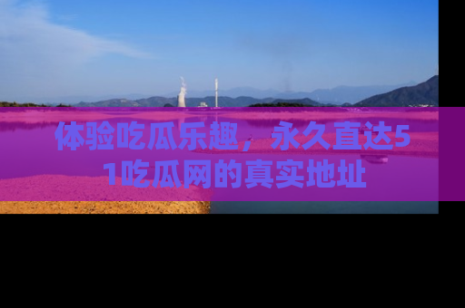 体验吃瓜乐趣，永久直达51吃瓜网的真实地址