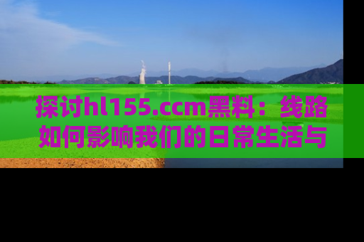 探讨hl155.ccm黑料：线路如何影响我们的日常生活与娱乐选择？