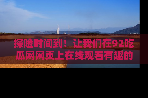 探险时间到！让我们在92吃瓜网网页上在线观看有趣的瓜，好奇的传送门等你来！