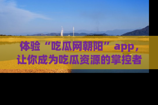 体验“吃瓜网朝阳”app，让你成为吃瓜资源的掌控者，独家资讯尽在掌握！