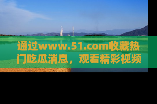 通过www.51.com收藏热门吃瓜消息,观看精彩视频与段子!