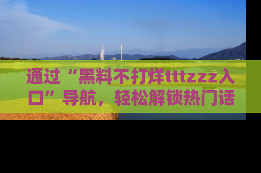 通过“黑料不打烊tttzzz入口”导航，轻松解锁热门话题及娱乐圈黑料内幕