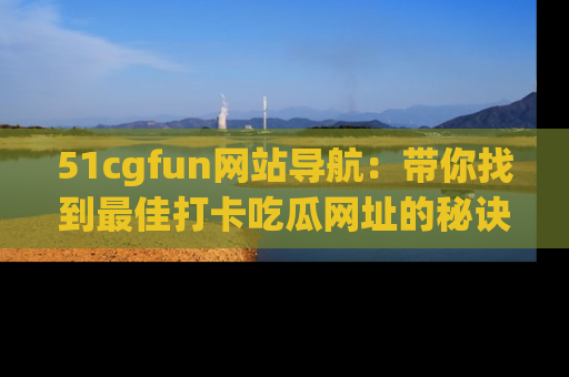 51cgfun网站导航：带你找到最佳打卡吃瓜网址的秘诀