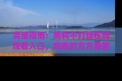 完整指南:黑料不打烊在线观看入口,观看的方方面面与app选择