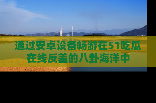 通过安卓设备畅游在51吃瓜在线反差的八卦海洋中