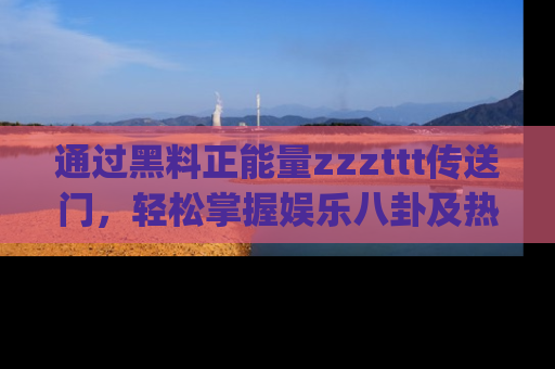 通过黑料正能量zzzttt传送门,轻松掌握娱乐八卦及热辣链接,不妨试试我们的app吧!