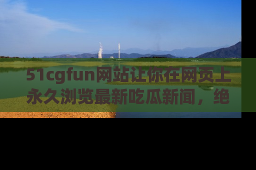 51cgfun网站让你在网页上永久浏览最新吃瓜新闻,绝不错过任何热点!