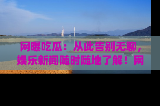网曝吃瓜:从此告别无聊,娱乐新闻随时随地了解!网址:www.wangbaoegua.com