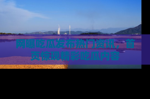 网曝吃瓜发布热门资讯,首页惊现精彩吃瓜内容