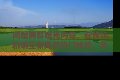 网曝黑料曝光内幕,在线畅聊明星新闻的热门线路,及时掌握最新消息!