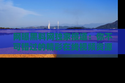 网曝黑料网独家报道:你不可错过的精彩在线视频资源推荐!