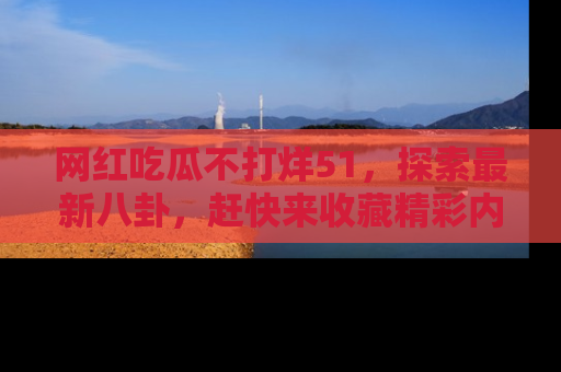 网红吃瓜不打烊51,探索最新八卦,赶快来收藏精彩内容!