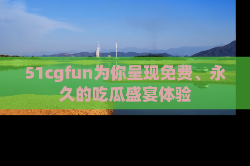 51cgfun为你呈现免费、永久的吃瓜盛宴体验
