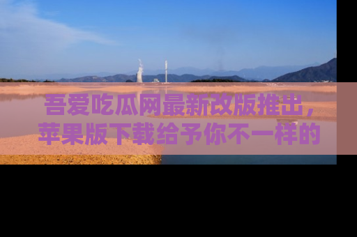 吾爱吃瓜网最新改版推出,苹果版下载给予你不一样的吃瓜体验,一起来吧!