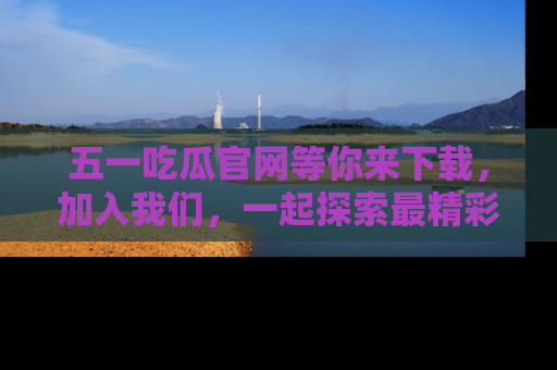 五一吃瓜官网等你来下载,加入我们,一起探索最精彩的吃瓜世界!