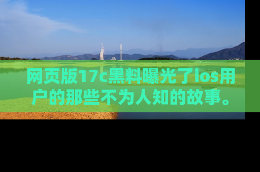 网页版17c黑料曝光了ios用户的那些不为人知的故事。