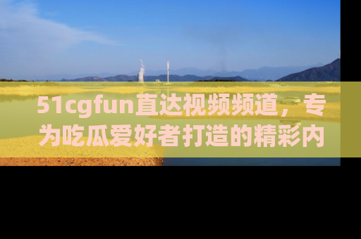 51cgfun直达视频频道,专为吃瓜爱好者打造的精彩内容库!