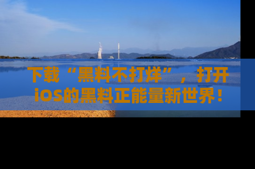 下载“黑料不打烊”,打开iOS的黑料正能量新世界!