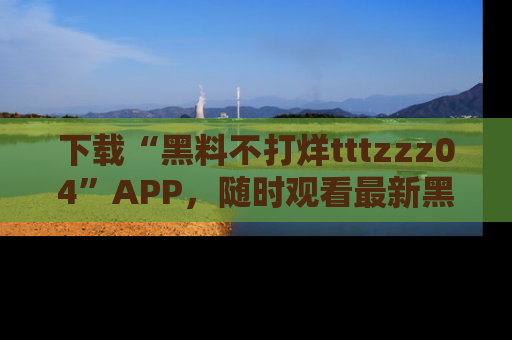 下载“黑料不打烊tttzzz04”APP,随时观看最新黑料不打烊tttzzz04在线!
