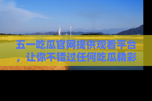 五一吃瓜官网提供观看平台,让你不错过任何吃瓜精彩瞬间