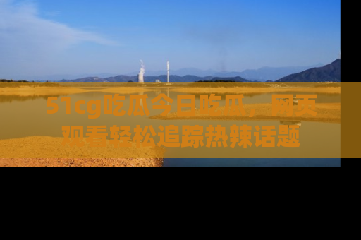 51cg吃瓜今日吃瓜,网页观看轻松追踪热辣话题