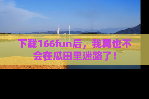下载166fun后,我再也不会在瓜田里迷路了!