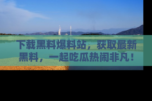 下载黑料爆料站,获取最新黑料,一起吃瓜热闹非凡!