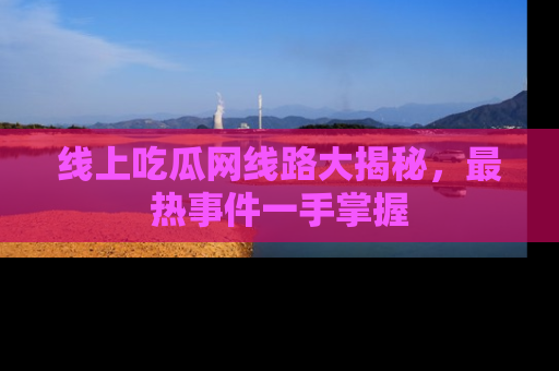 线上吃瓜网线路大揭秘，最热事件一手掌握