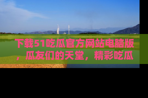 下载51吃瓜官方网站电脑版,瓜友们的天堂,精彩吃瓜故事不容错过!