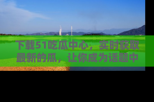 下载51吃瓜中心，实时获取最新的瓜，让你成为话题中心的焦点！