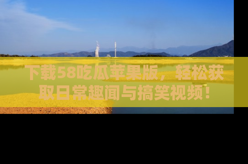 下载58吃瓜苹果版,轻松获取日常趣闻与搞笑视频!