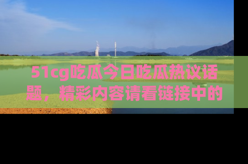 51cg吃瓜今日吃瓜热议话题,精彩内容请看链接中的传送门分享!