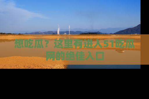 想吃瓜?这里有进入51吃瓜网的绝佳入口