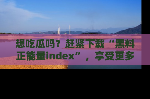 想吃瓜吗？赶紧下载“黑料正能量index”，享受更多正能量内容！