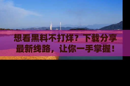 想看黑料不打烊？下载分享最新线路，让你一手掌握！