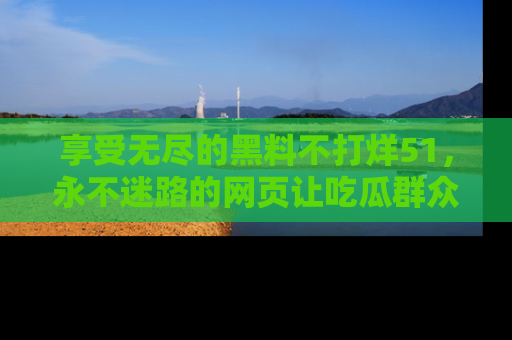 享受无尽的黑料不打烊51,永不迷路的网页让吃瓜群众尽情围观