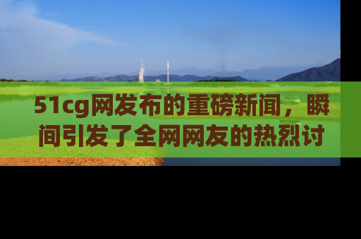 51cg网发布的重磅新闻,瞬间引发了全网网友的热烈讨论!