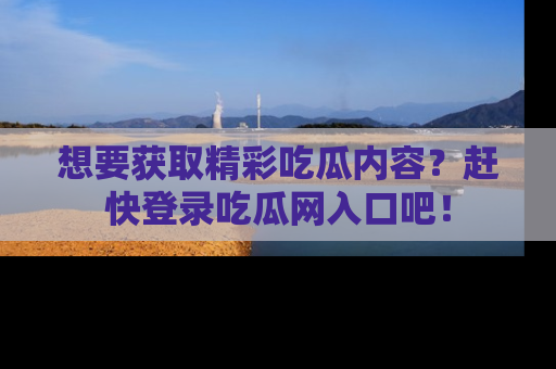 想要获取精彩吃瓜内容？赶快登录吃瓜网入口吧！