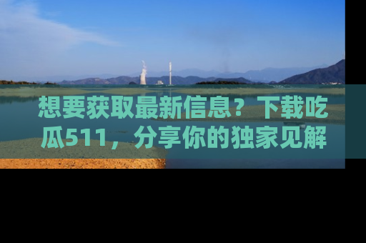 想要获取最新信息?下载吃瓜511,分享你的独家见解!