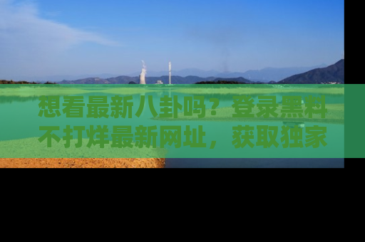 想看最新八卦吗?登录黑料不打烊最新网址,获取独家内容