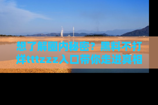 想了解圈内秘密?黑料不打烊tttzzz入口带你走进真相世界,赶紧浏览网址!