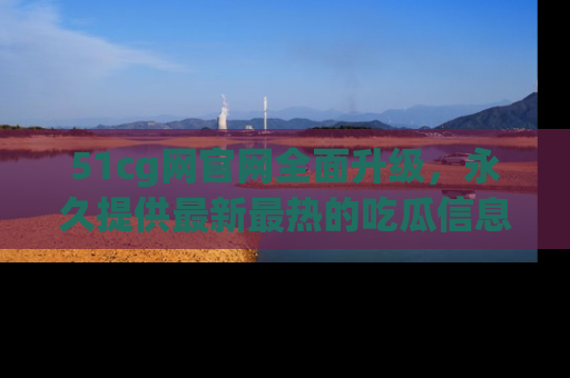 51cg网官网全面升级,永久提供最新最热的吃瓜信息,助你永远走在潮流前端!