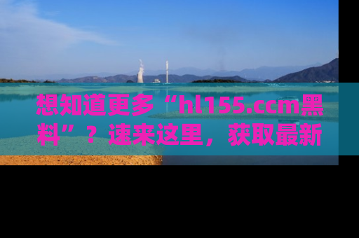 想知道更多“hl155.ccm黑料”?速来这里,获取最新入口和网址,不看可惜哦!