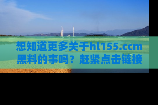 想知道更多关于hl155.ccm黑料的事吗?赶紧点击链接了解吧!