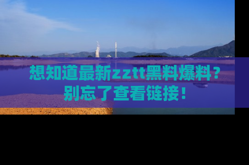 想知道最新zztt黑料爆料？别忘了查看链接！