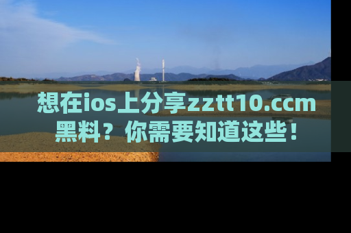 想在ios上分享zztt10.ccm黑料?你需要知道这些!